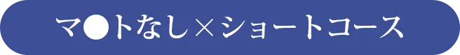 マ◯トなし×ショートコース